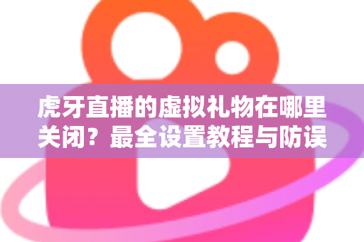 虎牙直播的虚拟礼物在哪里关闭?最全设置教程与防误触消费实用指南 虎牙直播的虚拟礼物在哪里关闭?最全设置教程与防误触消费实用指南