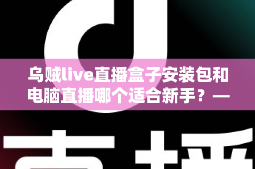 乌贼live直播盒子安装包和电脑直播哪个适合新手?——零基础主播设备选择全攻略 乌贼live直播盒子安装包和电脑直播哪个适合新手?——零基础主播设备选择全攻略