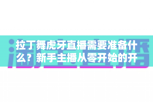拉丁舞虎牙直播需要准备什么？新手主播从零开始的开播全攻略