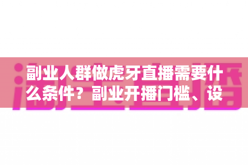 副业人群做虎牙直播需要什么条件?副业开播门槛、设备清单与变现路径全解析 副业人群做虎牙直播需要什么条件?副业开播门槛、设备清单与变现路径全解析