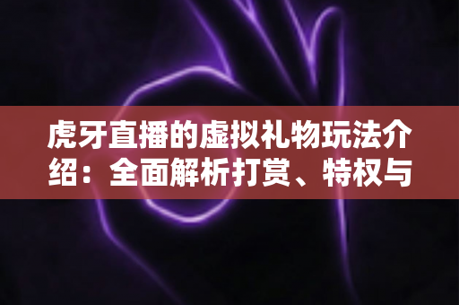 虎牙直播的虚拟礼物玩法介绍：全面解析打赏、特权与互动机制，助你玩转直播间