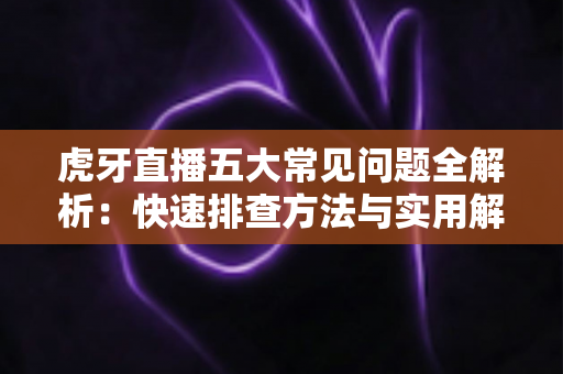 虎牙直播五大常见问题全解析:快速排查方法与实用解决方案一站式指南 虎牙直播五大常见问题全解析:快速排查方法与实用解决方案一站式指南