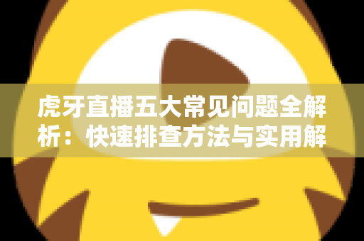 虎牙直播五大常见问题全解析:快速排查方法与实用解决方案一站式指南 虎牙直播五大常见问题全解析:快速排查方法与实用解决方案一站式指南