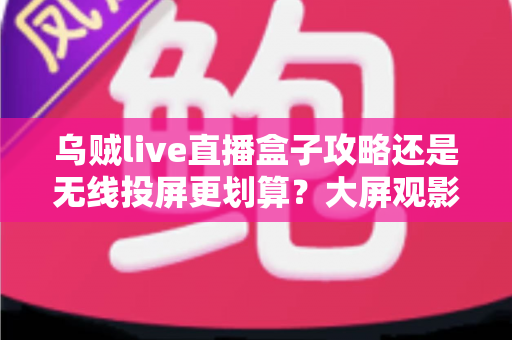 乌贼live直播盒子攻略还是无线投屏更划算?大屏观影方案全面对比指南 乌贼live直播盒子攻略还是无线投屏更划算?大屏观影方案全面对比指南