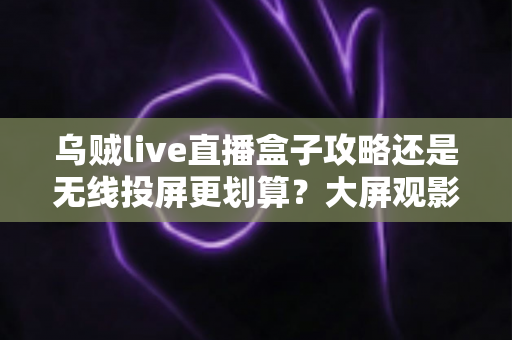 乌贼live直播盒子攻略还是无线投屏更划算?大屏观影方案全面对比指南 乌贼live直播盒子攻略还是无线投屏更划算?大屏观影方案全面对比指南