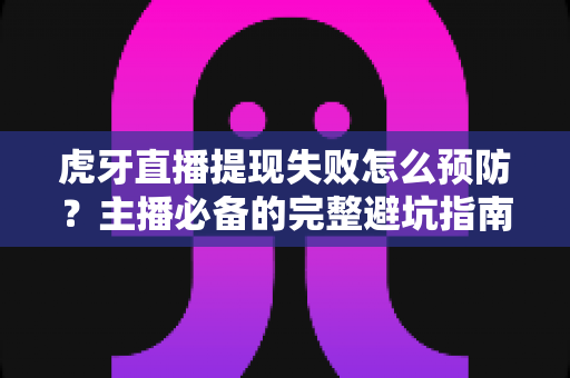 虎牙直播提现失败怎么预防？主播必备的完整避坑指南与实用技巧