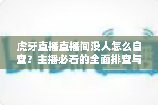 虎牙直播直播间没人怎么自查?主播必看的全面排查与优化指南 虎牙直播直播间没人怎么自查?主播必看的全面排查与优化指南