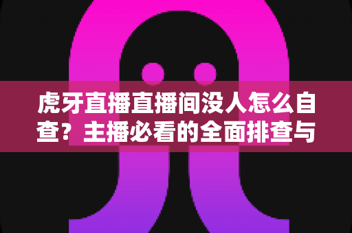虎牙直播直播间没人怎么自查?主播必看的全面排查与优化指南 虎牙直播直播间没人怎么自查?主播必看的全面排查与优化指南