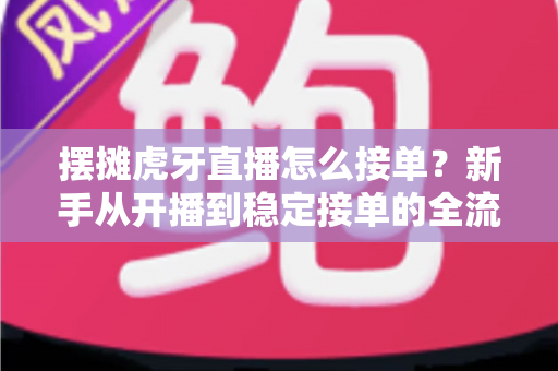 摆摊虎牙直播怎么接单?新手从开播到稳定接单的全流程实战指南 摆摊虎牙直播怎么接单?新手从开播到稳定接单的全流程实战指南