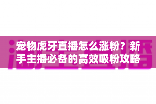 宠物虎牙直播怎么涨粉?新手主播必备的高效吸粉攻略与实战运营指南 宠物虎牙直播怎么涨粉?新手主播必备的高效吸粉攻略与实战运营指南