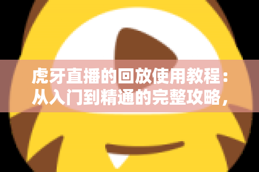 虎牙直播的回放使用教程:从入门到精通的完整攻略,轻松回看每一场精彩直播 虎牙直播的回放使用教程:从入门到精通的完整攻略,轻松回看每一场精彩直播