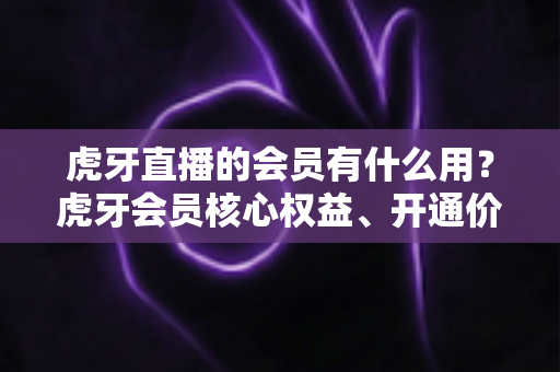 虎牙直播的会员有什么用？虎牙会员核心权益、开通价值与常见问题全解析