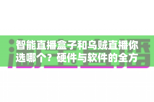 智能直播盒子和乌贼直播你选哪个?硬件与软件的全方位选购指南 智能直播盒子和乌贼直播你选哪个?硬件与软件的全方位选购指南