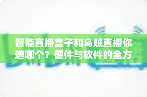智能直播盒子和乌贼直播你选哪个？硬件与软件的全方位选购指南