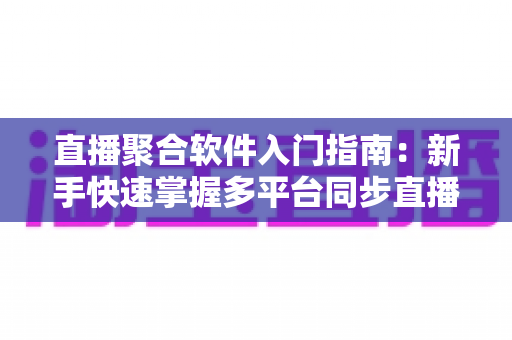 直播聚合软件入门指南:新手快速掌握多平台同步直播的实用教程 直播聚合软件入门指南:新手快速掌握多平台同步直播的实用教程