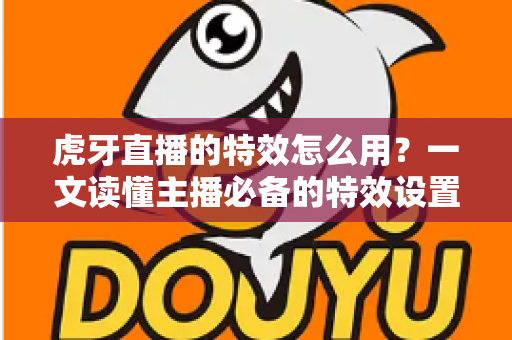 虎牙直播的特效怎么用?一文读懂主播必备的特效设置技巧与玩法攻略 虎牙直播的特效怎么用?一文读懂主播必备的特效设置技巧与玩法攻略
