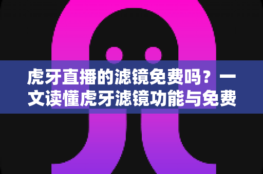 虎牙直播的滤镜免费吗?一文读懂虎牙滤镜功能与免费使用全攻略 虎牙直播的滤镜免费吗?一文读懂虎牙滤镜功能与免费使用全攻略
