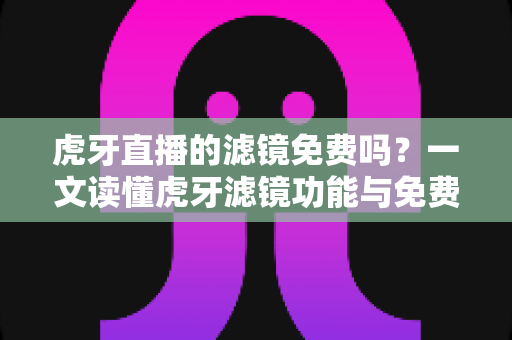 虎牙直播的滤镜免费吗?一文读懂虎牙滤镜功能与免费使用全攻略 虎牙直播的滤镜免费吗?一文读懂虎牙滤镜功能与免费使用全攻略