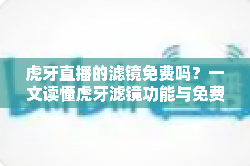 虎牙直播的滤镜免费吗?一文读懂虎牙滤镜功能与免费使用全攻略 虎牙直播的滤镜免费吗?一文读懂虎牙滤镜功能与免费使用全攻略