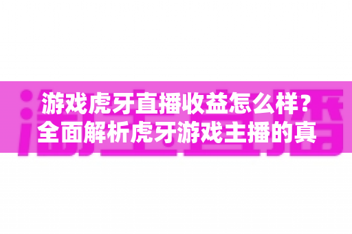 游戏虎牙直播收益怎么样?全面解析虎牙游戏主播的真实收入与赚钱潜力 游戏虎牙直播收益怎么样?全面解析虎牙游戏主播的真实收入与赚钱潜力