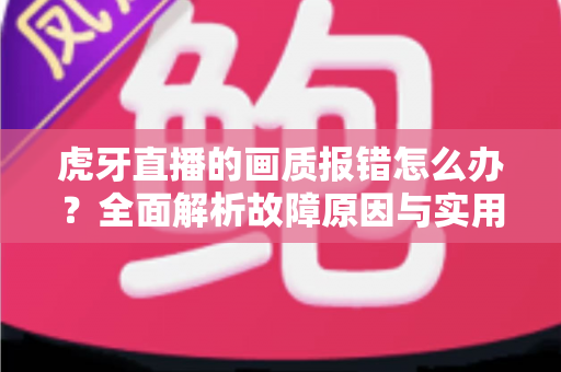 虎牙直播的画质报错怎么办?全面解析故障原因与实用解决方法,助你畅享高清直播体验 虎牙直播的画质报错怎么办?全面解析故障原因与实用解决方法,助你畅享高清直播体验