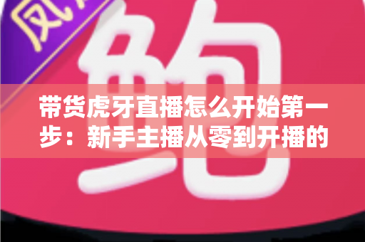 带货虎牙直播怎么开始第一步:新手主播从零到开播的完整实战指南 带货虎牙直播怎么开始第一步:新手主播从零到开播的完整实战指南
