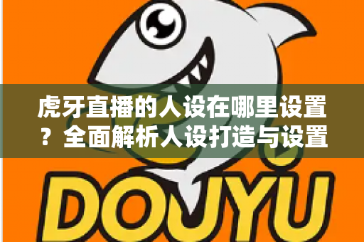 虎牙直播的人设在哪里设置?全面解析人设打造与设置全流程,助你快速打造高辨识度主播形象 虎牙直播的人设在哪里设置?全面解析人设打造与设置全流程,助你快速打造高辨识度主播形象
