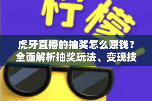 虎牙直播的抽奖怎么赚钱?全面解析抽奖玩法、变现技巧与防骗指南 虎牙直播的抽奖怎么赚钱?全面解析抽奖玩法、变现技巧与防骗指南