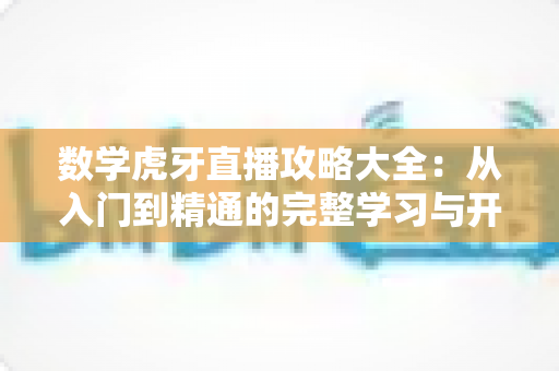 数学虎牙直播攻略大全:从入门到精通的完整学习与开播指南 数学虎牙直播攻略大全:从入门到精通的完整学习与开播指南
