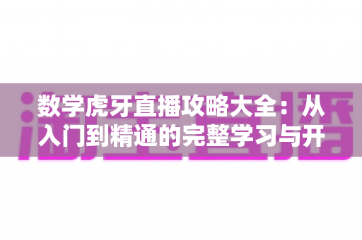 数学虎牙直播攻略大全:从入门到精通的完整学习与开播指南 数学虎牙直播攻略大全:从入门到精通的完整学习与开播指南