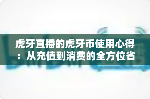 虎牙直播的虎牙币使用心得：从充值到消费的全方位省钱实用指南