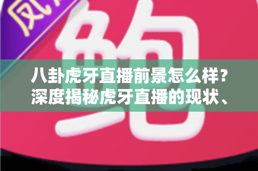 八卦虎牙直播前景怎么样?深度揭秘虎牙直播的现状、挑战与未来机遇,看懂直播行业下一站风口 八卦虎牙直播前景怎么样?深度揭秘虎牙直播的现状、挑战与未来机遇,看懂直播行业下一站风口