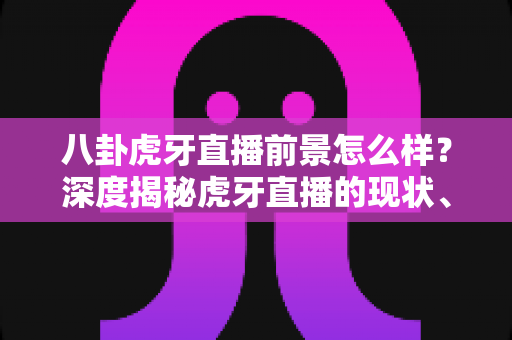 八卦虎牙直播前景怎么样?深度揭秘虎牙直播的现状、挑战与未来机遇,看懂直播行业下一站风口 八卦虎牙直播前景怎么样?深度揭秘虎牙直播的现状、挑战与未来机遇,看懂直播行业下一站风口