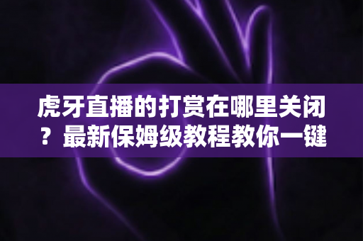 虎牙直播的打赏在哪里关闭?最新保姆级教程教你一键守护钱包安全 虎牙直播的打赏在哪里关闭?最新保姆级教程教你一键守护钱包安全
