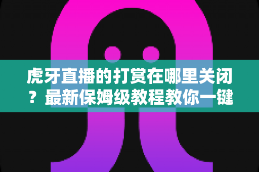 虎牙直播的打赏在哪里关闭?最新保姆级教程教你一键守护钱包安全 虎牙直播的打赏在哪里关闭?最新保姆级教程教你一键守护钱包安全