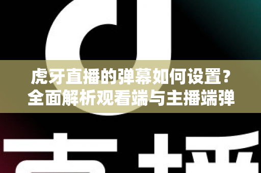 虎牙直播的弹幕如何设置？全面解析观看端与主播端弹幕设置技巧指南