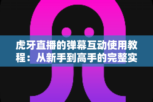 虎牙直播的弹幕互动使用教程：从新手到高手的完整实操指南