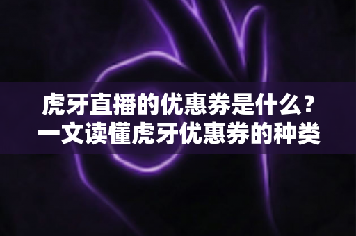 虎牙直播的优惠券是什么?一文读懂虎牙优惠券的种类、获取方式与使用技巧 虎牙直播的优惠券是什么?一文读懂虎牙优惠券的种类、获取方式与使用技巧