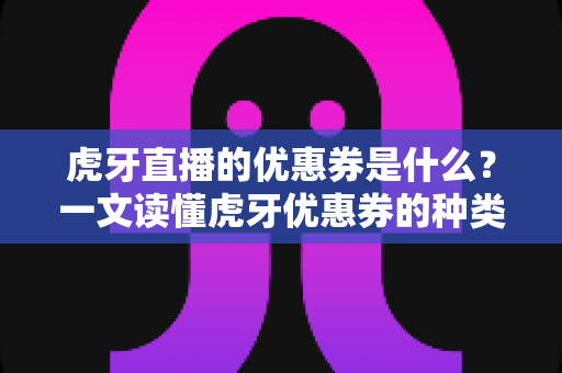 虎牙直播的优惠券是什么?一文读懂虎牙优惠券的种类、获取方式与使用技巧 虎牙直播的优惠券是什么?一文读懂虎牙优惠券的种类、获取方式与使用技巧