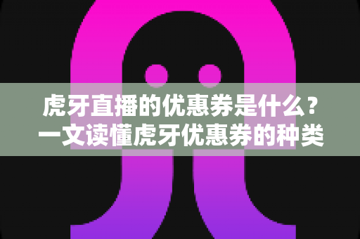 虎牙直播的优惠券是什么?一文读懂虎牙优惠券的种类、获取方式与使用技巧 虎牙直播的优惠券是什么?一文读懂虎牙优惠券的种类、获取方式与使用技巧