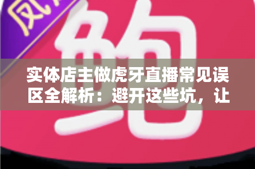 实体店主做虎牙直播常见误区全解析:避开这些坑,让你的直播间流量与业绩双丰收 实体店主做虎牙直播常见误区全解析:避开这些坑,让你的直播间流量与业绩双丰收