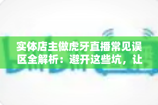 实体店主做虎牙直播常见误区全解析:避开这些坑,让你的直播间流量与业绩双丰收 实体店主做虎牙直播常见误区全解析:避开这些坑,让你的直播间流量与业绩双丰收