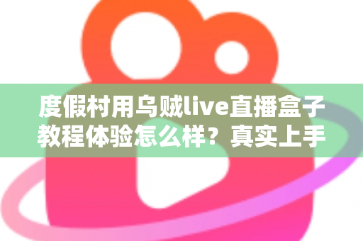 度假村用乌贼live直播盒子教程体验怎么样?真实上手评测与使用心得全解析 度假村用乌贼live直播盒子教程体验怎么样?真实上手评测与使用心得全解析