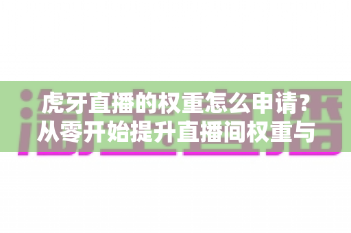 虎牙直播的权重怎么申请？从零开始提升直播间权重与流量的完整指南