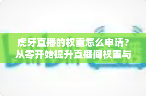 虎牙直播的权重怎么申请？从零开始提升直播间权重与流量的完整指南
