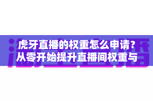 虎牙直播的权重怎么申请？从零开始提升直播间权重与流量的完整指南