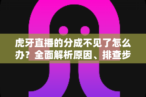 虎牙直播的分成不见了怎么办?全面解析原因、排查步骤与解决方法 虎牙直播的分成不见了怎么办?全面解析原因、排查步骤与解决方法