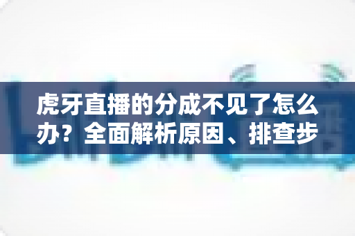 虎牙直播的分成不见了怎么办?全面解析原因、排查步骤与解决方法 虎牙直播的分成不见了怎么办?全面解析原因、排查步骤与解决方法