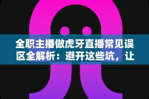 全职主播做虎牙直播常见误区全解析：避开这些坑，让你少走三年弯路