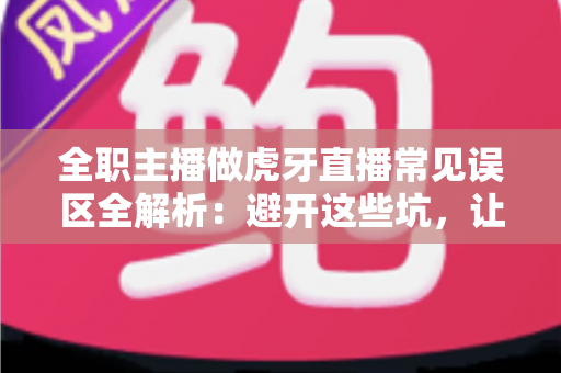 全职主播做虎牙直播常见误区全解析：避开这些坑，让你少走三年弯路